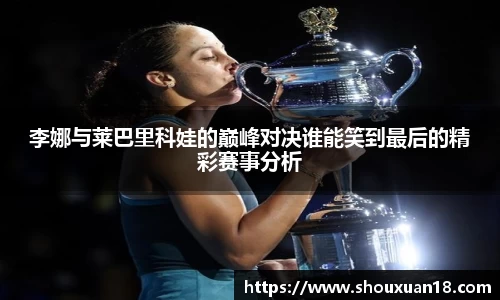 李娜与莱巴里科娃的巅峰对决谁能笑到最后的精彩赛事分析